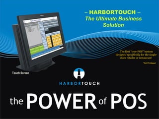 –  HARBORTOUCH  –   The Ultimate Business Solution The first “true-POS”*system  designed specifically  for the single-store retailer or restaurant!   *Not PC-Based Touch Screen 