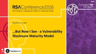 Presenter’s Company
Logo – replace on
master slide
#RSAC
SESSION ID:
#RSAC
…But Now I See - a Vulnerability
Disclosure Maturity Model
HT-R04F
 