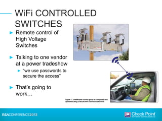 ► Remote control of
High Voltage
Switches
► Talking to one vendor
at a power tradeshow
► “we use passwords to
secure the access”
► That’s going to
work…
WiFi CONTROLLED
SWITCHES
 