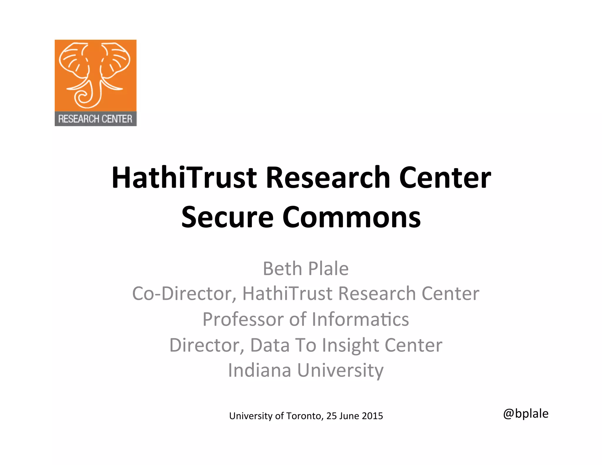HathiTrust	
  Research	
  Center	
  
Secure	
  Commons	
  
Beth	
  Plale	
  
Co-­‐Director,	
  HathiTrust	
  Research	
  Center	
  
Professor	
  of	
  Informa:cs	
  
Director,	
  Data	
  To	
  Insight	
  Center	
  
Indiana	
  University	
  
@bplale	
  University	
  of	
  Toronto,	
  25	
  June	
  2015	
  	
  
 