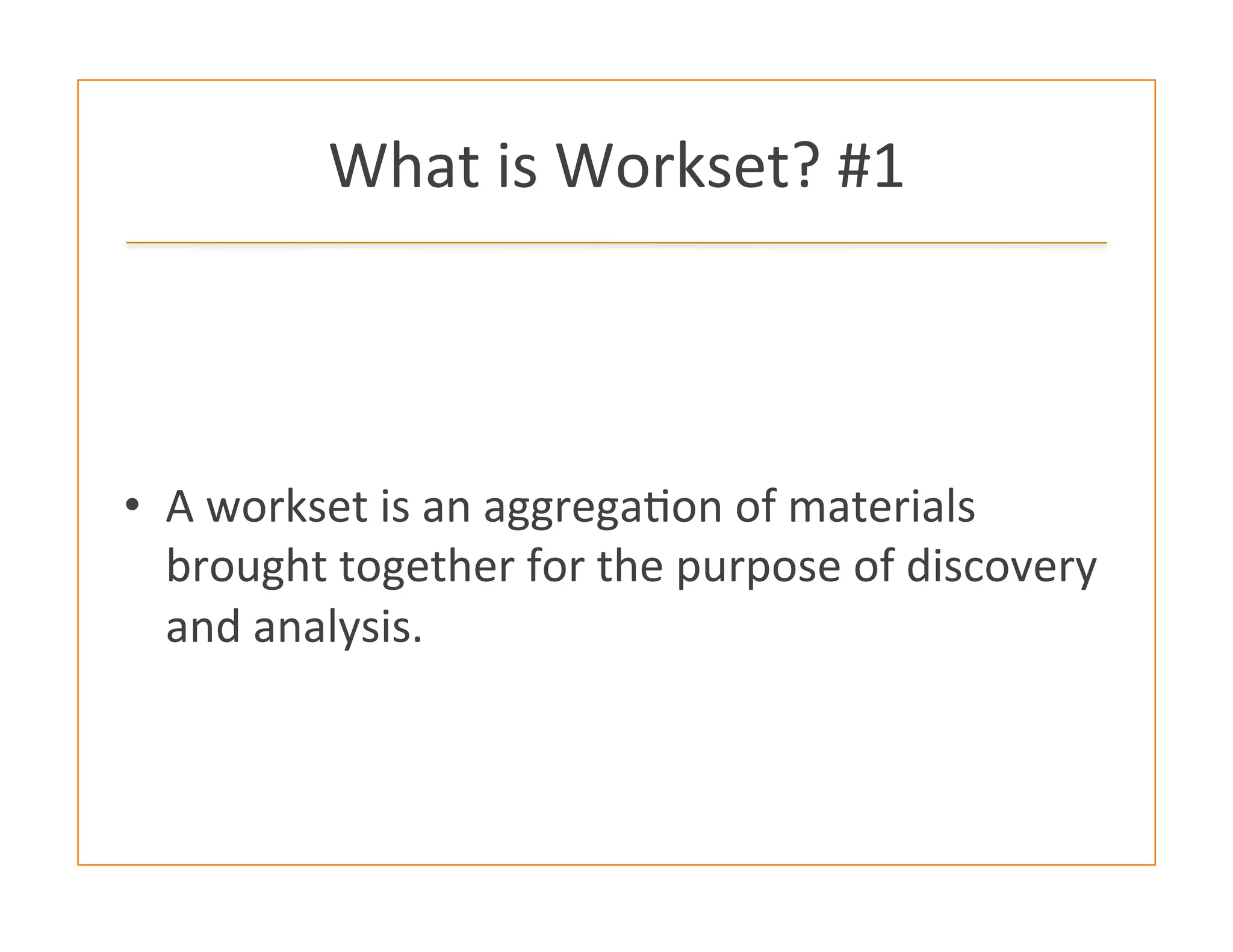 What	
  is	
  Workset?	
  #1	
  
•  A	
  workset	
  is	
  an	
  aggrega:on	
  of	
  materials	
  
brought	
  together	
  for	
  the	
  purpose	
  of	
  discovery	
  
and	
  analysis.	
  
 