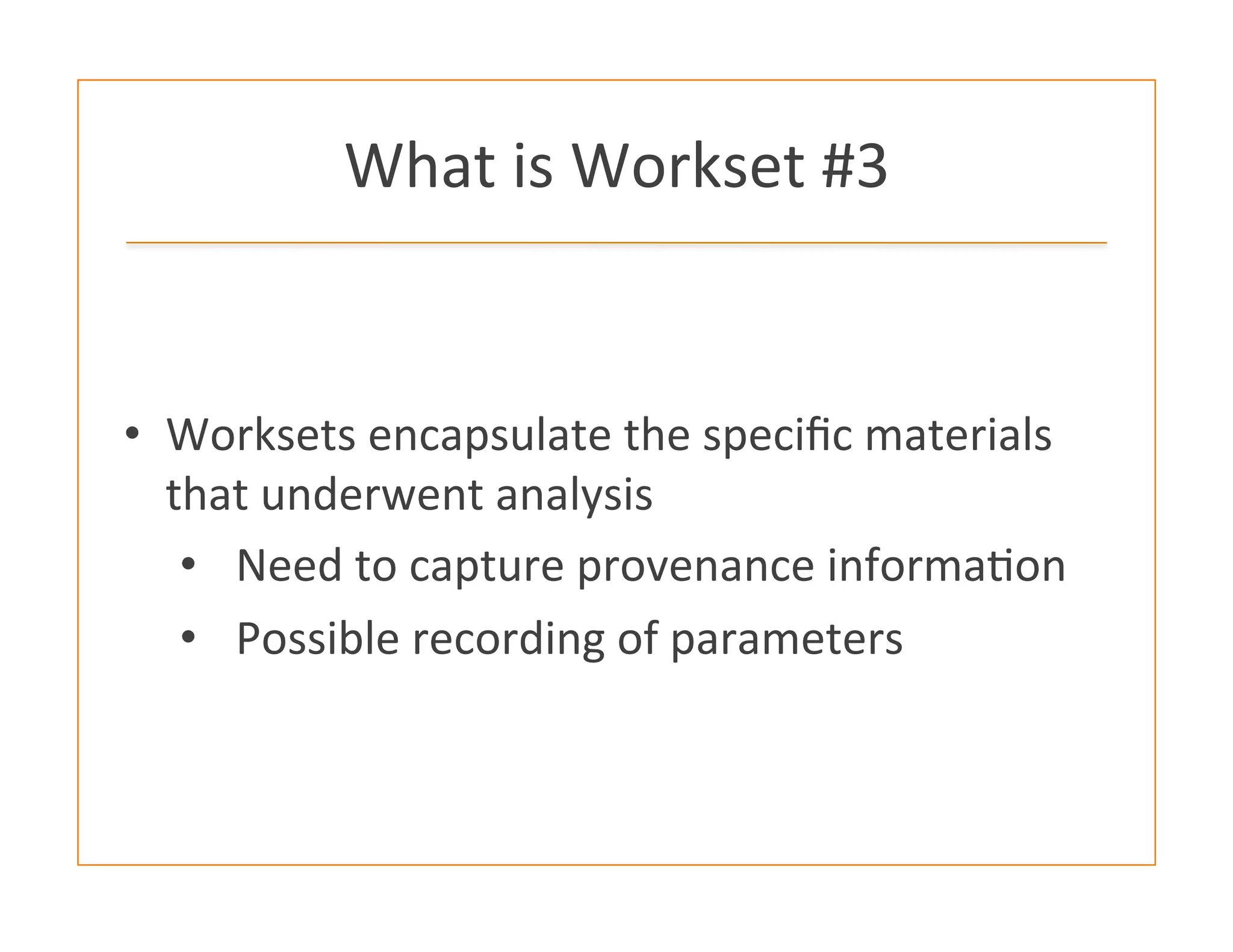 What	
  is	
  Workset	
  #3	
  
•  Worksets	
  encapsulate	
  the	
  speciﬁc	
  materials	
  
that	
  underwent	
  analysis	
  
•  Need	
  to	
  capture	
  provenance	
  informa:on	
  
•  Possible	
  recording	
  of	
  parameters	
  
 
