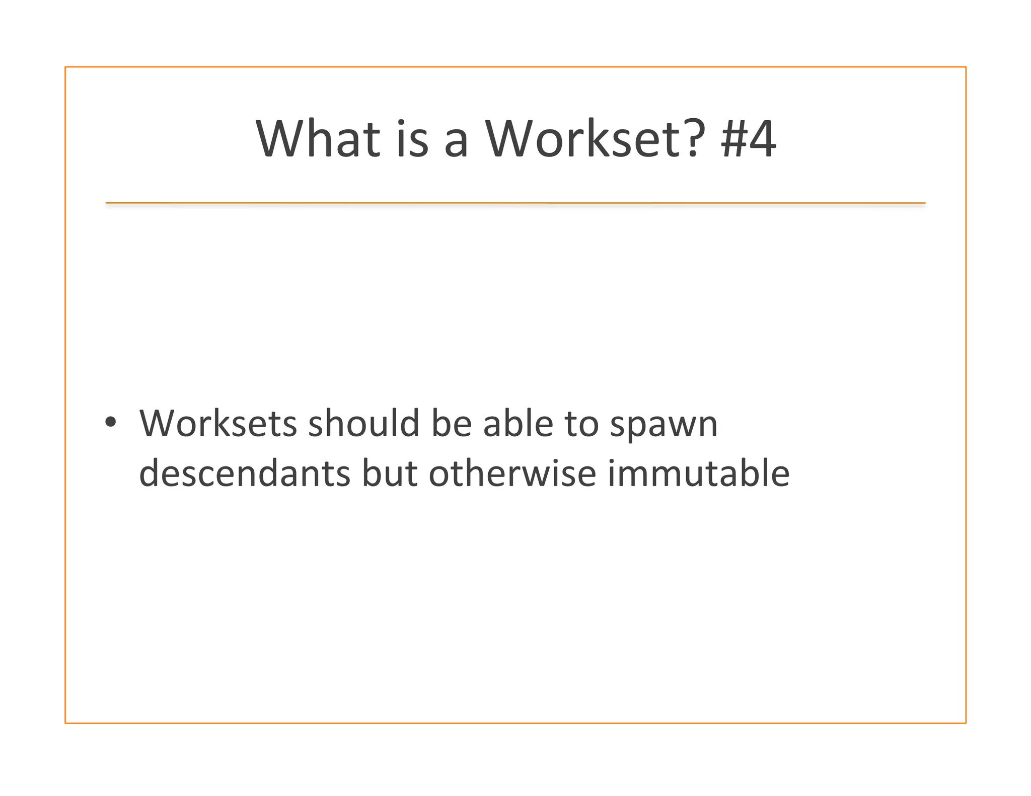 What	
  is	
  a	
  Workset?	
  #4	
  
•  Worksets	
  should	
  be	
  able	
  to	
  spawn	
  
descendants	
  but	
  otherwise	
  immutable	
  
 