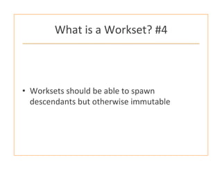 What	
  is	
  a	
  Workset?	
  #4	
  
•  Worksets	
  should	
  be	
  able	
  to	
  spawn	
  
descendants	
  but	
  otherwise	
  immutable	
  
 