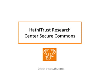 HathiTrust	
  Research	
  
Center	
  Secure	
  Commons	
  
University	
  of	
  Toronto,	
  25	
  June	
  2015	
  	
  
 