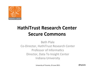 HathiTrust	
  Research	
  Center	
  
Secure	
  Commons	
  
Beth	
  Plale	
  
Co-­‐Director,	
  HathiTrust	
  Research	
  Center	
  
Professor	
  of	
  Informa:cs	
  
Director,	
  Data	
  To	
  Insight	
  Center	
  
Indiana	
  University	
  
@bplale	
  University	
  of	
  Toronto,	
  25	
  June	
  2015	
  	
  
 