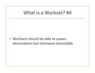 What	
  is	
  a	
  Workset?	
  #4	
  
•  Worksets	
  should	
  be	
  able	
  to	
  spawn	
  
descendants	
  but	
  otherwi...