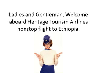 Ladies and Gentleman, Welcome
aboard Heritage Tourism Airlines
   nonstop flight to Ethiopia.
 