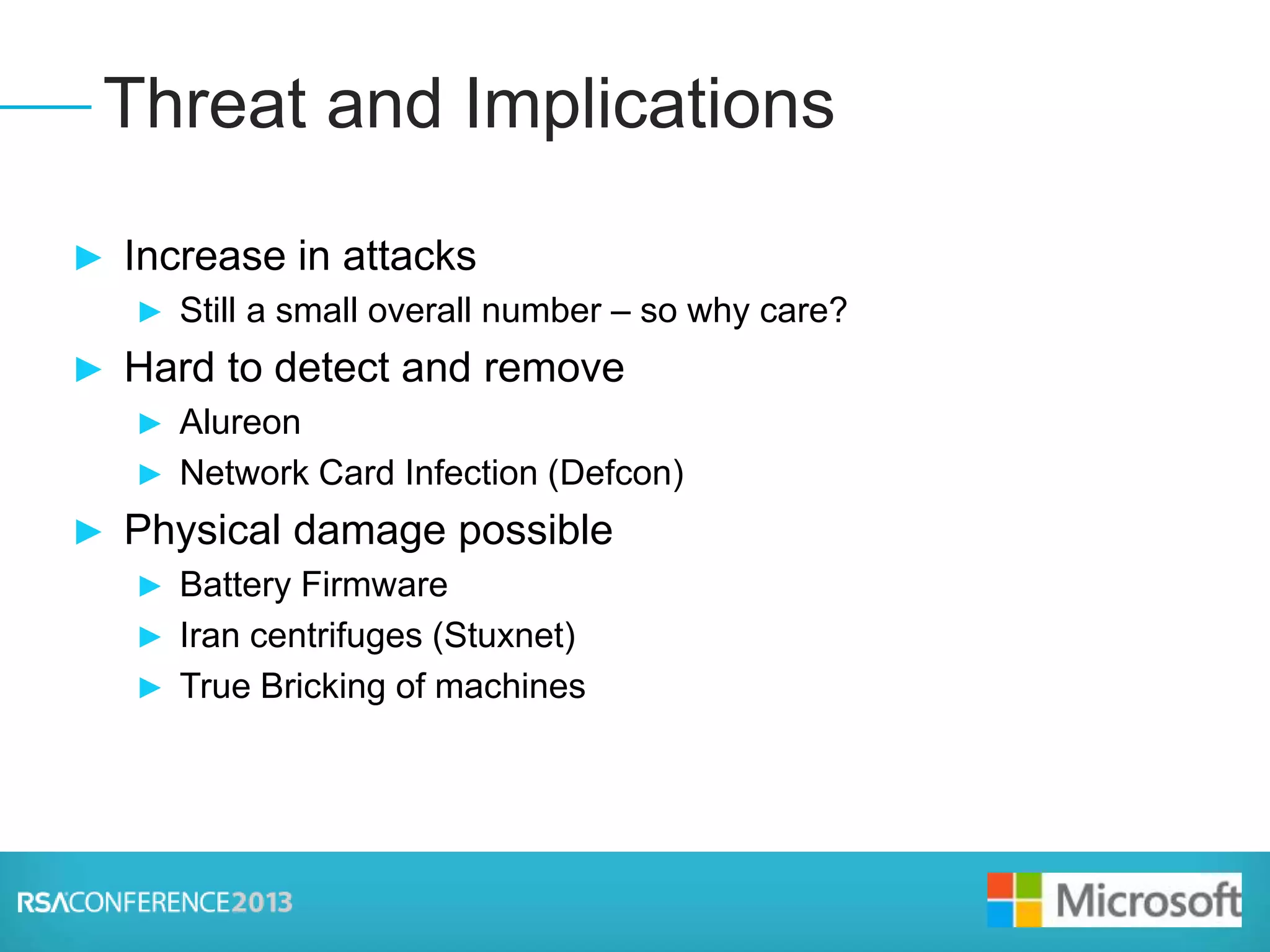 Presenter Logo
► Increase in attacks
► Still a small overall number – so why care?
► Hard to detect and remove
► Alureon
► Network Card Infection (Defcon)
► Physical damage possible
► Battery Firmware
► Iran centrifuges (Stuxnet)
► True Bricking of machines
Threat and Implications
 