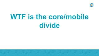 WTF is the core/mobile
divide
 