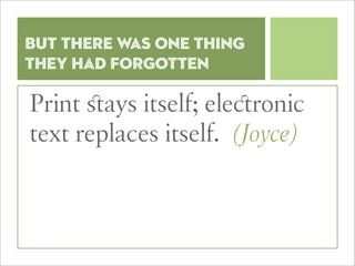 But there was one thing
they had forgotten

Print ﬆays itself; ele ronic
text replaces itself. (Joyce)
 