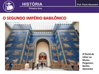 O SEGUNDO IMPÉRIO BABILÔNICO
O Portal de
Ishtar no
Museu
Pergamon,
Berlim,
Alemanha
 