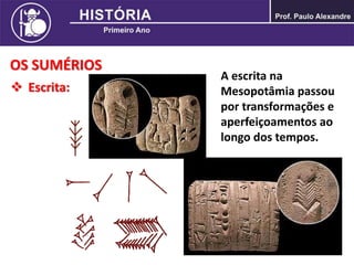 OS SUMÉRIOS
 Escrita:
A escrita na
Mesopotâmia passou
por transformações e
aperfeiçoamentos ao
longo dos tempos.
 