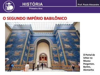 O SEGUNDO IMPÉRIO BABILÔNICO
O Portal de
Ishtar no
Museu
Pergamon,
Berlim,
Alemanha
 