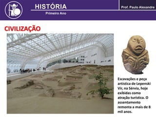 CIVILIZAÇÃO
Escavações e peça
artística de Lepenski
Vir, na Sérvia, hoje
exibidas como
atração turística. O
assentamento
remonta a mais de 8
mil anos.
 