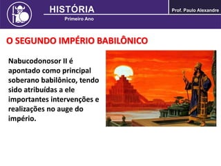 O SEGUNDO IMPÉRIO BABILÔNICO
Nabucodonosor II é
apontado como principal
soberano babilônico, tendo
sido atribuídas a ele
importantes intervenções e
realizações no auge do
império.
 