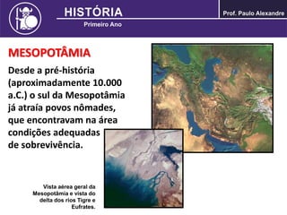 MESOPOTÂMIA
Desde a pré-história
(aproximadamente 10.000
a.C.) o sul da Mesopotâmia
já atraía povos nômades,
que encontravam na área
condições adequadas
de sobrevivência.
Vista aérea geral da
Mesopotâmia e vista do
delta dos rios Tigre e
Eufrates.
 