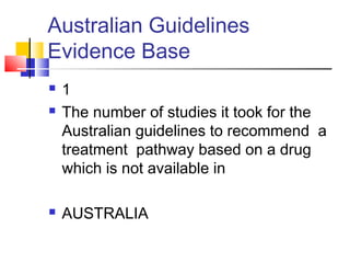 Australian Guidelines
Evidence Base
 1
 The number of studies it took for the
Australian guidelines to recommend a
treatment pathway based on a drug
which is not available in
 AUSTRALIA
 