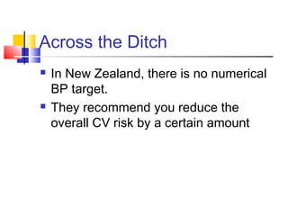 Across the Ditch
 In New Zealand, there is no numerical
BP target.
 They recommend you reduce the
overall CV risk by a certain amount
 