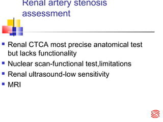 Renal artery stenosis
assessment
 Renal CTCA most precise anatomical test
but lacks functionality
 Nuclear scan-functional test,limitations
 Renal ultrasound-low sensitivity
 MRI
 