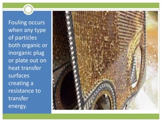 Fouling occurs
when any type
of particles
both organic or
inorganic plug
or plate out on
heat transfer
surfaces
creating a
resistance to
transfer
energy.
 
