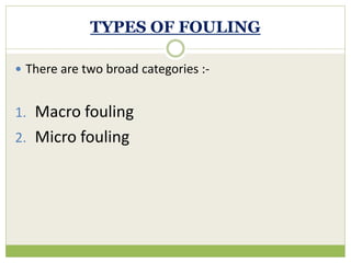 TYPES OF FOULING
 There are two broad categories :-
1. Macro fouling
2. Micro fouling
 