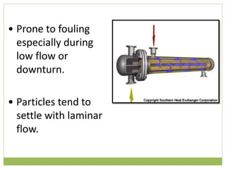 Shell and Tube Heat Exchanger
• Prone to fouling
especially during
low flow or
downturn.
• Particles tend to
settle with laminar
flow.
 