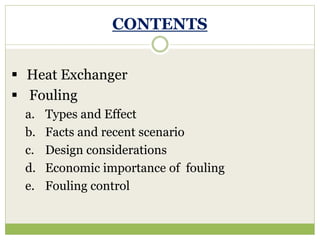  Heat Exchanger
 Fouling
a. Types and Effect
b. Facts and recent scenario
c. Design considerations
d. Economic importance of fouling
e. Fouling control
CONTENTS
 