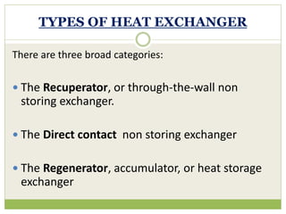 TYPES OF HEAT EXCHANGER
There are three broad categories:
 The Recuperator, or through-the-wall non
storing exchanger.
 The Direct contact non storing exchanger
 The Regenerator, accumulator, or heat storage
exchanger
 