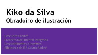 Kiko da Silva
Obradoiro de ilustración
Descubre as artes
Proxecto Documental Integrado
Descubrimentos e Inventos
Biblioteca do IES Castro Alobre
 