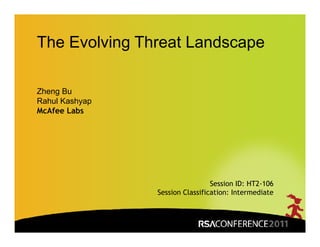 The Evolving Threat Landscape

Zheng Bu
Rahul Kashyap
M Af L b
McAfee Labs




                                 Session ID: HT2-106
                Session Classification: Intermediate

                                              Insert presenter logo 
                                              here on slide master. 
                                              See hidden slide 2 for 
                                              directions
 
