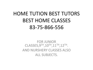 HOME TUTION BEST TUTORS
BEST HOME CLASSES
83-75-866-556
FOR JUNIOR
CLASSES,9TH,10TH,11TH,12TH.
AND NURSHERY CLASSES ALSO
ALL SUBJECTS.
 