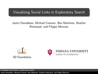 Visualizing Social Links in Exploratory Search

               Justin Donaldson, Michael Conover, Ben Markines, Heather
                            Roinestad, and Filippo Menczer




                 ISI Foundation



Visualizing Social Links in Exploratory Search
Justin Donaldson, Michael Conover, Ben Markines, Heather Roinestad, and Filippo Menczer