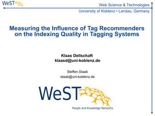 Web Science & Technologies
                          University of Koblenz ▪ Landau, Germany



Measuring the Influence of Tag Recommenders
 on the Indexing Quality in Tagging Systems


                 Klaas Dellschaft
              klaasd@uni-koblenz.de

                    Steffen Staab
                staab@uni-koblenz.de
 
