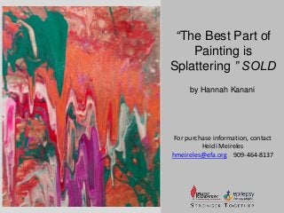 “The Best Part of 
Painting is 
Splattering ” SOLD 
by Hannah Kanani 
For purchase information, contact 
Heidi Meireles 
hmeireles@efa.org 909-464-8137 
 