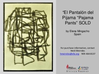 “El Pantalón del 
Pijama “Pajama 
Pants” SOLD 
by Elena Mingacho 
Spain 
For purchase information, contact 
Heidi Meireles 
hmeireles@efa.org 909-464-8137 
 