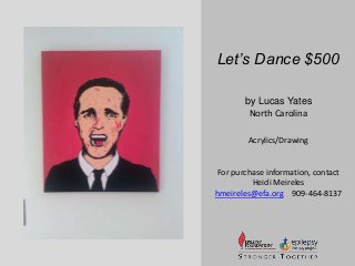 Let’s Dance $500 
by Lucas Yates 
North Carolina 
Acrylics/Drawing 
For purchase information, contact 
Heidi Meireles 
hmeireles@efa.org 909-464-8137 
 