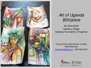 Art of Uganda 
$50/piece 
by Gitta Elijah 
Jjokolera Village 
Epilepsy Foundation of Uganda 
For purchase information, contact 
Heidi Meireles 
hmeireles@efa.org 909-464-8137 
 