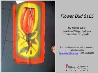 Flower Bud $125 
by Nakito Lydia 
Jjokolera Village, Epilepsy 
Foundation of Uganda 
For purchase information, contact 
Heidi Meireles 
hmeireles@efa.org 909-464-8137 
 
