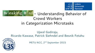 Breaking Bad - Understanding Behavior of
Crowd Workers
in Categorization Microtasks
Ujwal Gadiraju,
Ricardo Kawase, Patrick Siehndel and Besnik Fetahu
METU NCC, 2nd
September 2015
 