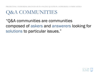 Q&A COMMUNITIES
“Q&A communities are communities
composed of askers and answerers looking for
solutions to particular issues.”
PREDICTING ANSWERING BEHAVIOUR IN ONLINE QUESTION ANSWERING COMMUNITIES
 