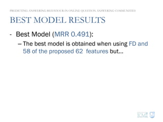 BEST MODEL RESULTS
-  Best Model (MRR 0.491):
– The best model is obtained when using FD and
58 of the proposed 62 features but…
PREDICTING ANSWERING BEHAVIOUR IN ONLINE QUESTION ANSWERING COMMUNITIES
 