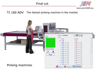 JEN
www.jem2009.eu
Final cut
Pinking machines
TJ 160 ADV The fastest pinking machine in the market
 