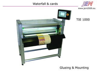 JEN
www.jem2009.eu
TIE 1000
Waterfall & cards
Glueing & Mounting
 