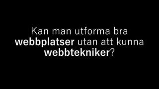 Kan man utforma bra
webbplatser utan att kunna
webbtekniker?
 