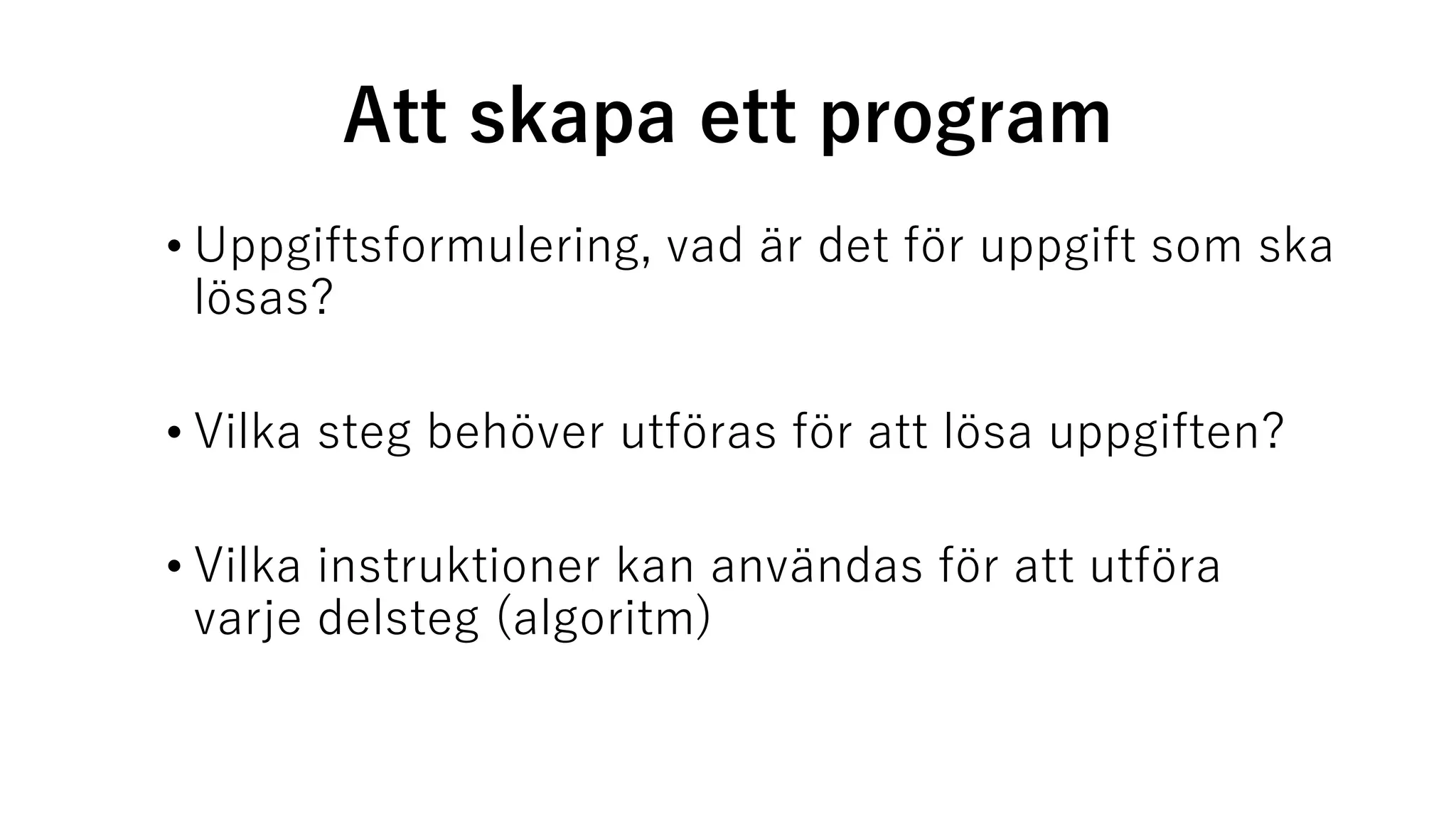 Att skapa ett program
• Uppgiftsformulering, vad är det för uppgift som ska
lösas?
• Vilka steg behöver utföras för att lösa uppgiften?
• Vilka instruktioner kan användas för att utföra
varje delsteg (algoritm)
 