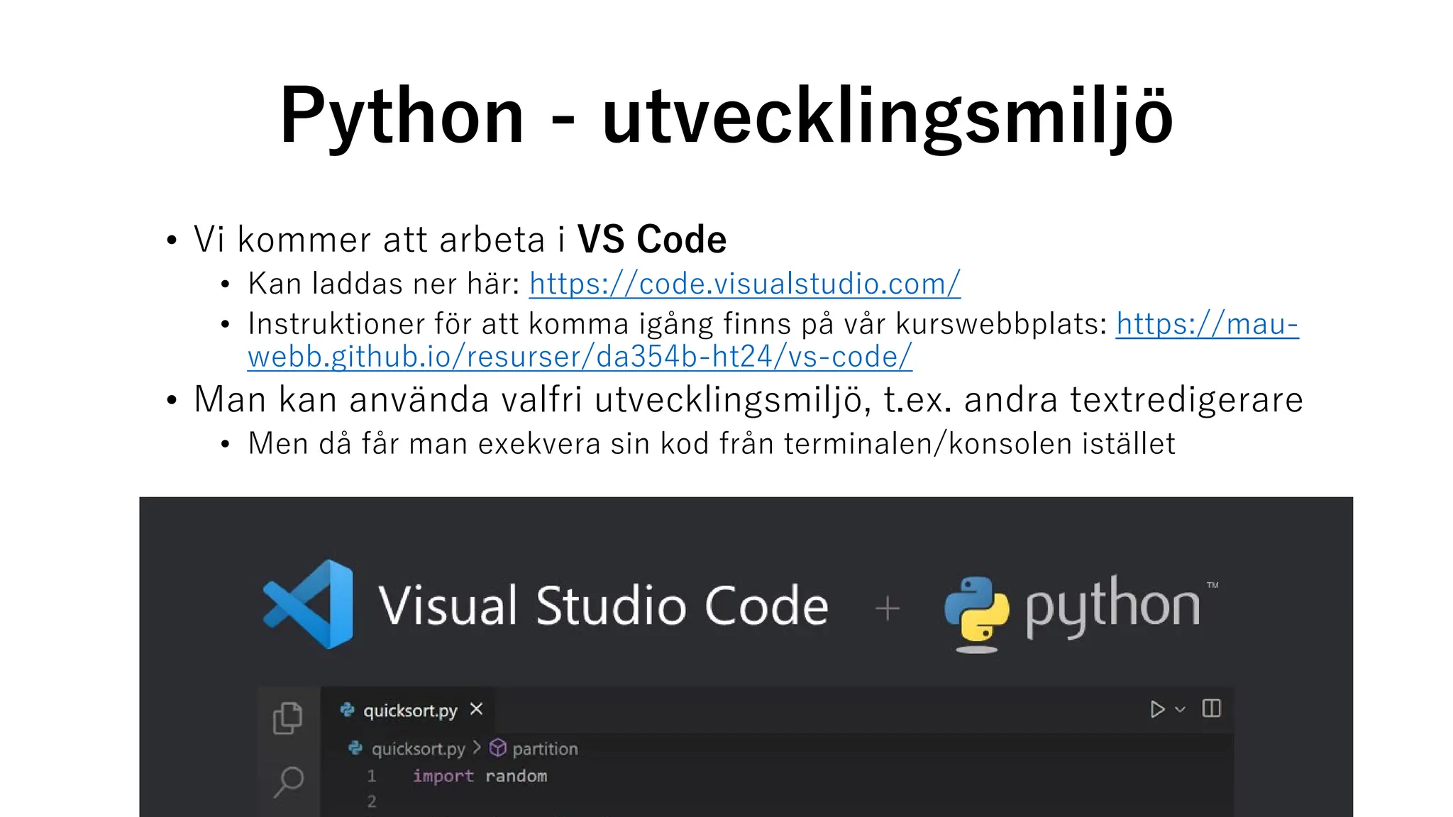Python - utvecklingsmiljö
• Vi kommer att arbeta i VS Code
• Kan laddas ner här: https://code.visualstudio.com/
• Instruktioner för att komma igång finns på vår kurswebbplats: https://mau-
webb.github.io/resurser/da354b-ht24/vs-code/
• Man kan använda valfri utvecklingsmiljö, t.ex. andra textredigerare
• Men då får man exekvera sin kod från terminalen/konsolen istället
 