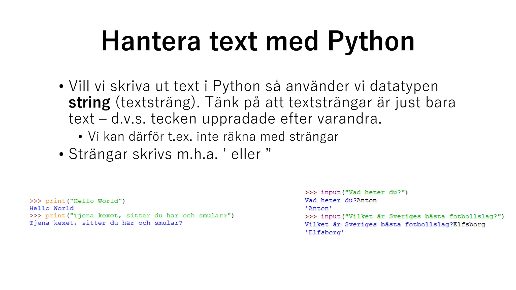 Hantera text med Python
• Vill vi skriva ut text i Python så använder vi datatypen
string (textsträng). Tänk på att textsträngar är just bara
text – d.v.s. tecken uppradade efter varandra.
• Vi kan därför t.ex. inte räkna med strängar
• Strängar skrivs m.h.a. ’ eller ”
 