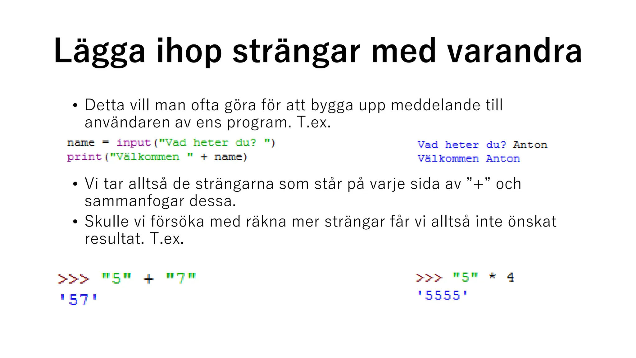 Lägga ihop strängar med varandra
• Detta vill man ofta göra för att bygga upp meddelande till
användaren av ens program. T.ex.
• Vi tar alltså de strängarna som står på varje sida av ”+” och
sammanfogar dessa.
• Skulle vi försöka med räkna mer strängar får vi alltså inte önskat
resultat. T.ex.
 