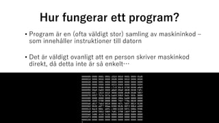 Hur fungerar ett program?
• Program är en (ofta väldigt stor) samling av maskininkod –
som innehåller instruktioner till datorn
• Det är väldigt ovanligt att en person skriver maskinkod
direkt, då detta inte är så enkelt…
 